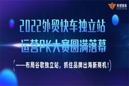 2022外貿(mào)快車獨(dú)立站運(yùn)營(yíng)PK大賽圓滿落幕 ——布局谷歌獨(dú)立站，抓住品牌出海新商機(jī)！